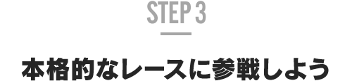 STEP 3 本格的なレースに参戦しよう